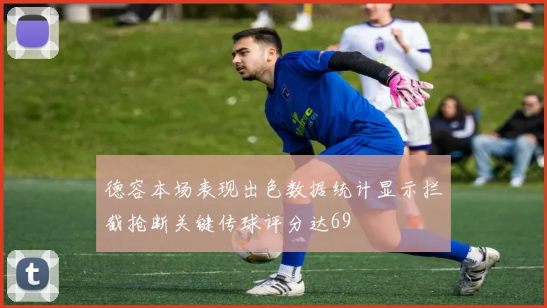 德容本场表现出色数据统计显示拦截抢断关键传球评分达69