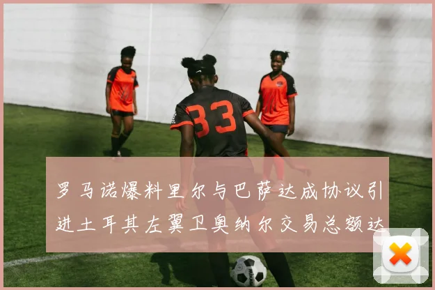 罗马诺爆料里尔与巴萨达成协议引进土耳其左翼卫奥纳尔交易总额达1450万欧