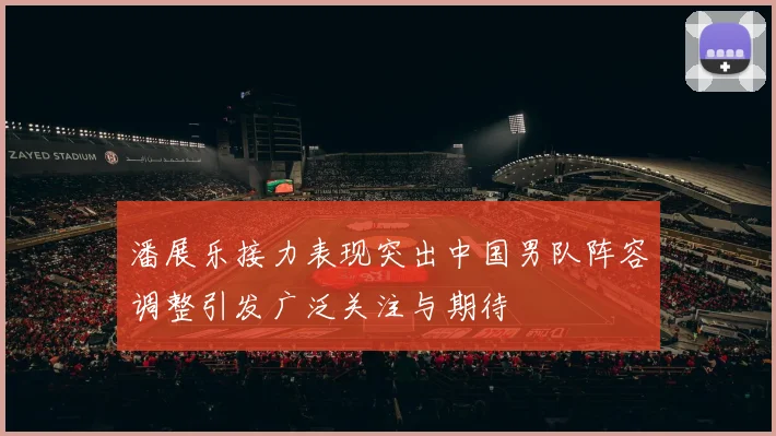 潘展乐接力表现突出中国男队阵容调整引发广泛关注与期待
