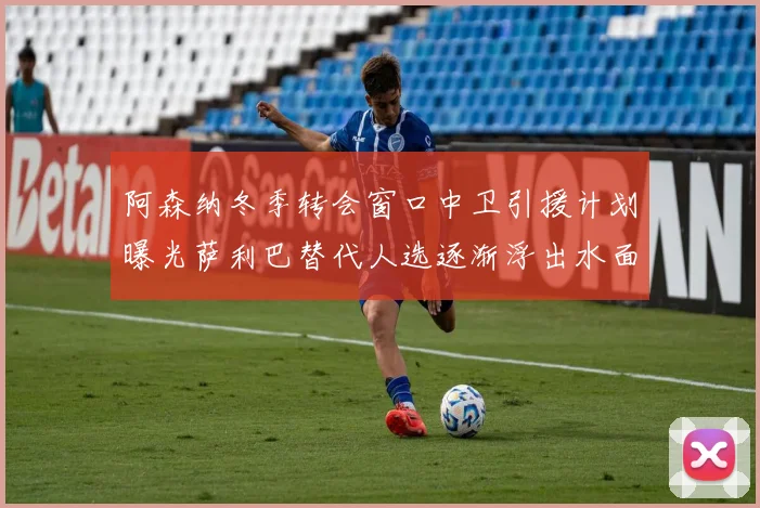 阿森纳冬季转会窗口中卫引援计划曝光萨利巴替代人选逐渐浮出水面