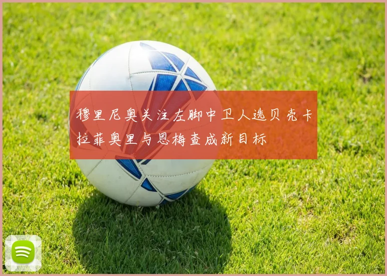 穆里尼奥关注左脚中卫人选贝壳卡拉菲奥里与恩梅查成新目标