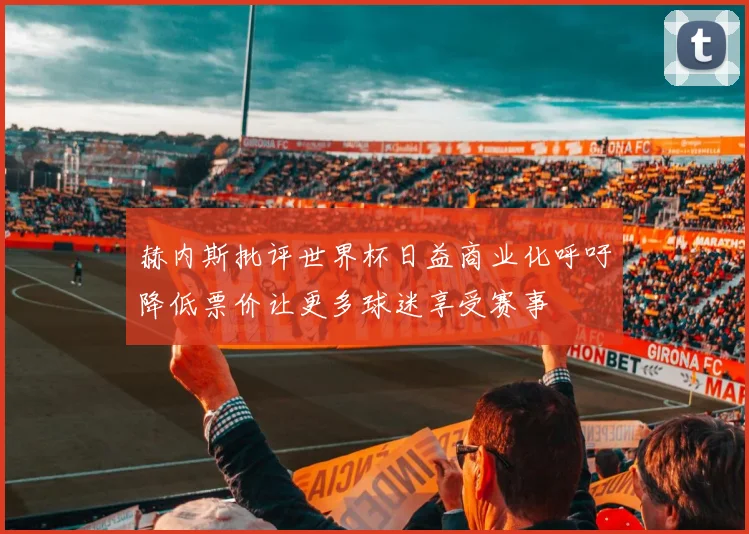 赫内斯批评世界杯日益商业化呼吁降低票价让更多球迷享受赛事