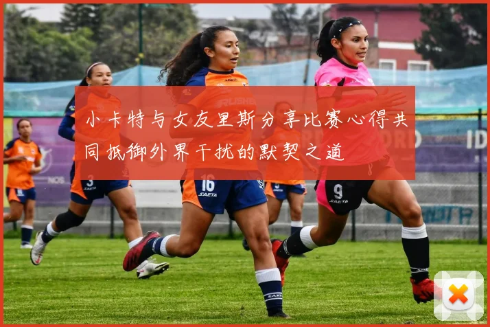 小卡特与女友里斯分享比赛心得共同抵御外界干扰的默契之道