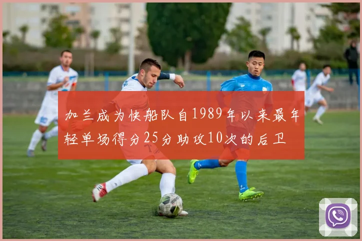 加兰成为快船队自1989年以来最年轻单场得分25分助攻10次的后卫