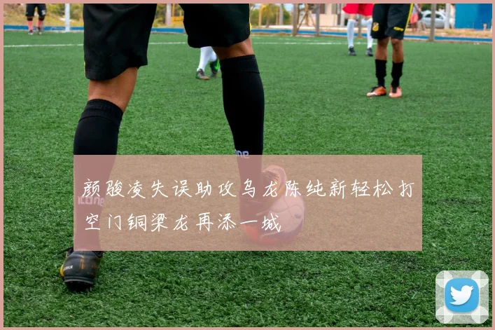 颜骏凌失误助攻乌龙陈纯新轻松打空门铜梁龙再添一城