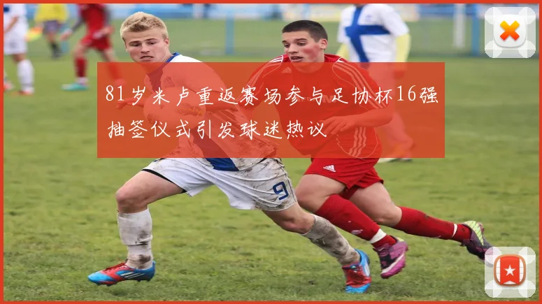 81岁米卢重返赛场参与足协杯16强抽签仪式引发球迷热议