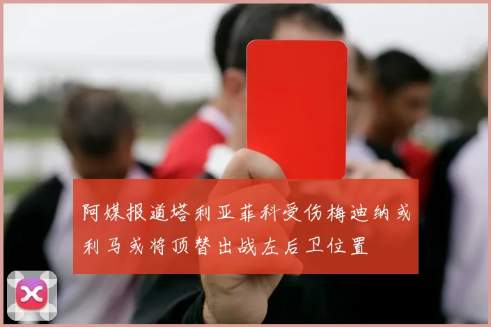 阿媒报道塔利亚菲科受伤梅迪纳或利马或将顶替出战左后卫位置