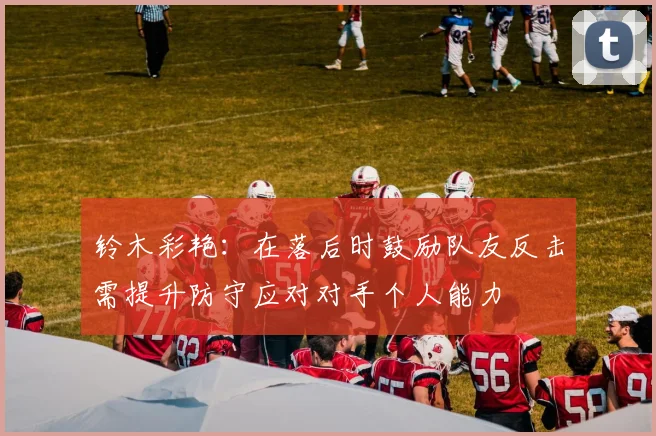 铃木彩艳：在落后时鼓励队友反击需提升防守应对对手个人能力