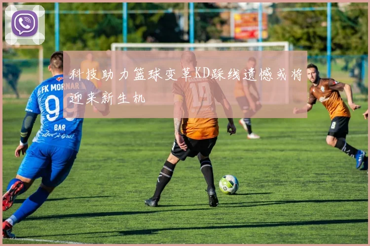 科技助力篮球变革KD踩线遗憾或将迎来新生机