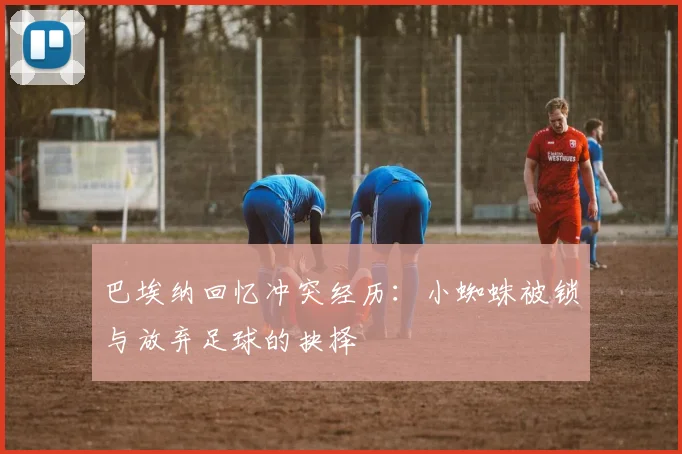 巴埃纳回忆冲突经历：小蜘蛛被锁与放弃足球的抉择