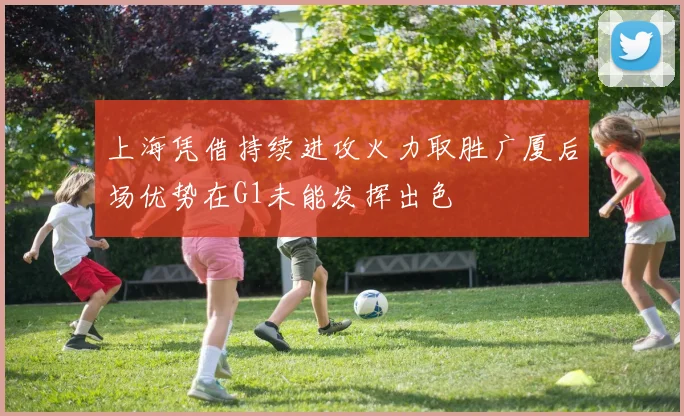 上海凭借持续进攻火力取胜广厦后场优势在G1未能发挥出色