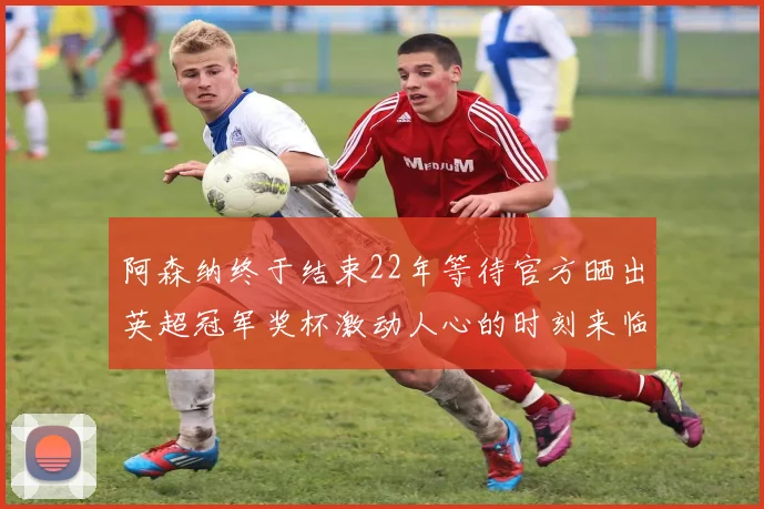 阿森纳终于结束22年等待官方晒出英超冠军奖杯激动人心的时刻来临
