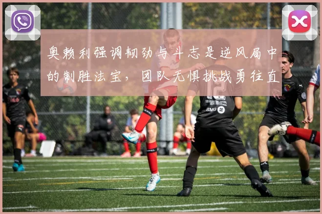 奥赖利强调韧劲与斗志是逆风局中的制胜法宝，团队无惧挑战勇往直前