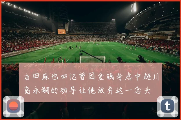 吉田麻也回忆曾因金钱考虑中超川岛永嗣的劝导让他放弃这一念头