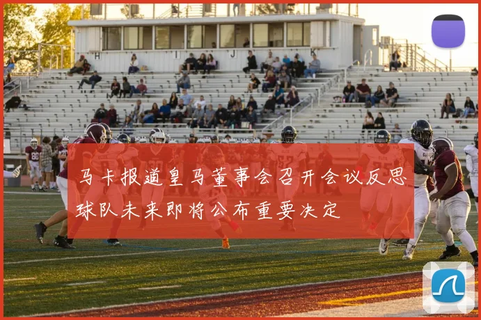 马卡报道皇马董事会召开会议反思球队未来即将公布重要决定