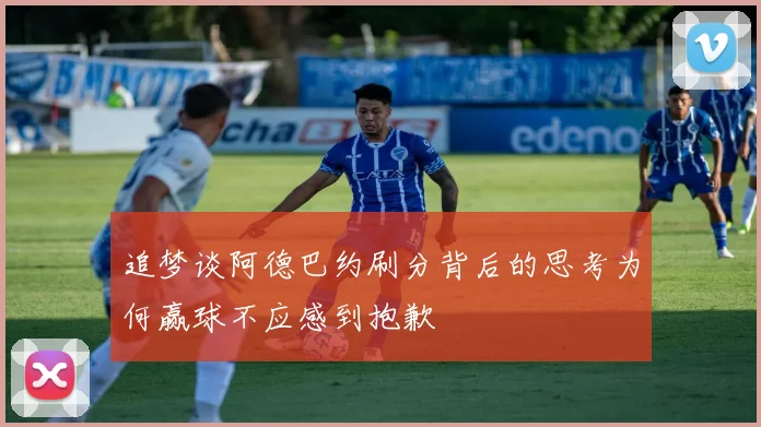 追梦谈阿德巴约刷分背后的思考为何赢球不应感到抱歉