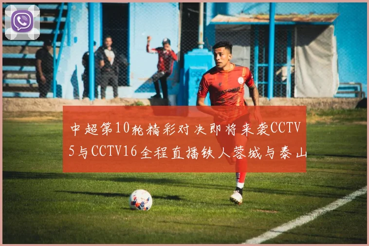 中超第10轮精彩对决即将来袭CCTV5与CCTV16全程直播铁人蓉城与泰山申花之战