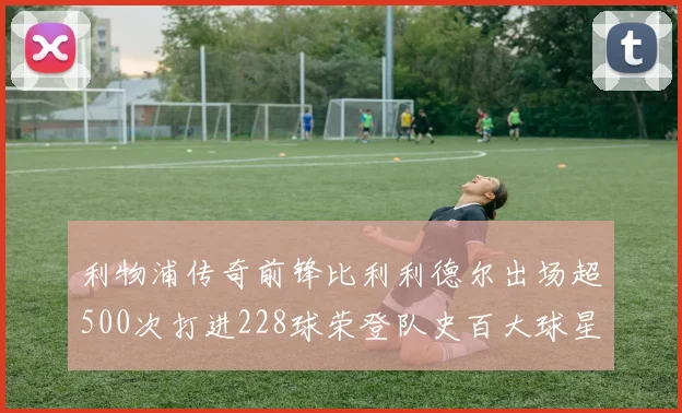 利物浦传奇前锋比利利德尔出场超500次打进228球荣登队史百大球星第11位