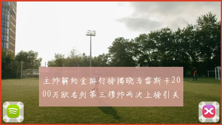 主帅解约金排行榜揭晓马雷斯卡2000万欧名列第三穆帅两次上榜引关注