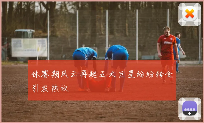 休赛期风云再起五大巨星纷纷转会引发热议