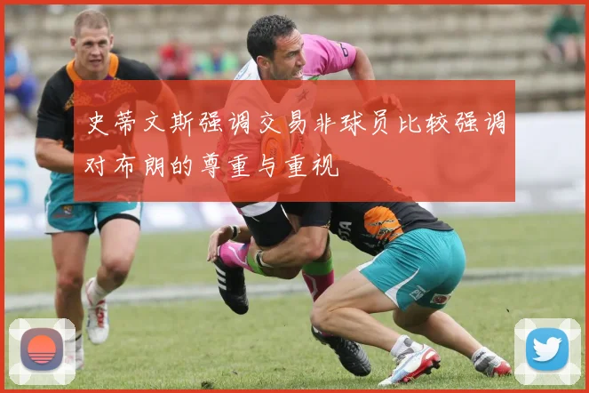 史蒂文斯强调交易非球员比较强调对布朗的尊重与重视