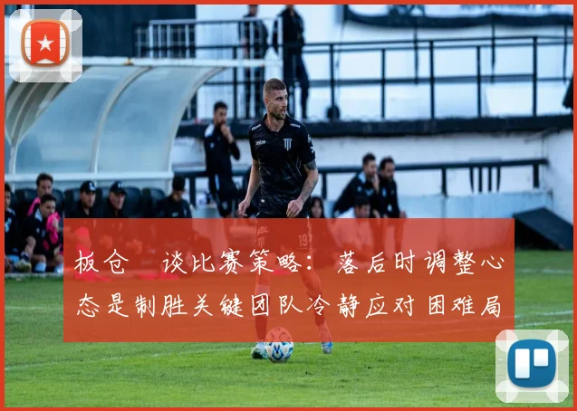 板仓滉谈比赛策略：落后时调整心态是制胜关键团队冷静应对困难局面