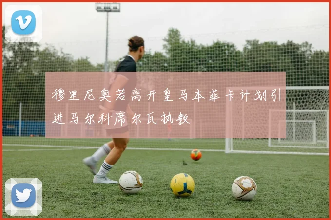 穆里尼奥若离开皇马本菲卡计划引进马尔科席尔瓦执教