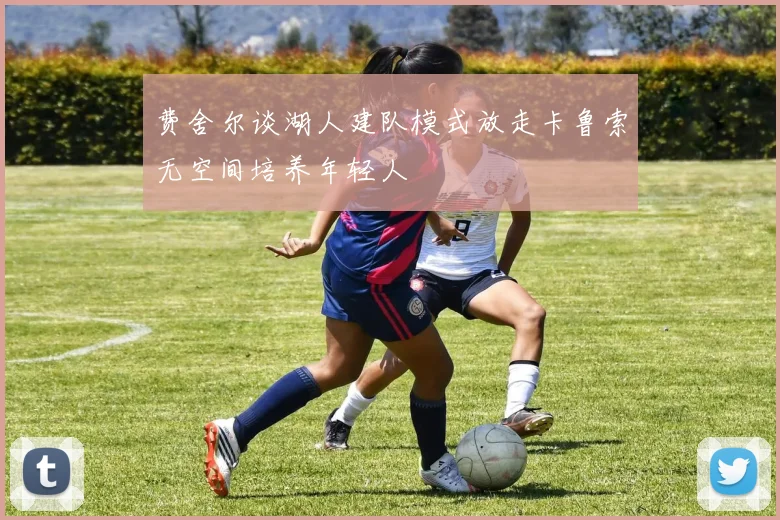 费舍尔谈湖人建队模式放走卡鲁索无空间培养年轻人