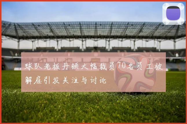 球队老板丹顿大幅裁员70名员工被解雇引发关注与讨论