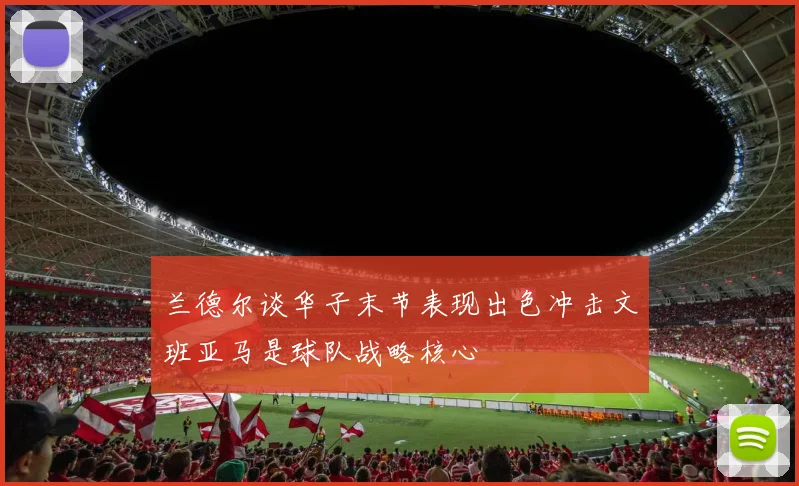 兰德尔谈华子末节表现出色冲击文班亚马是球队战略核心