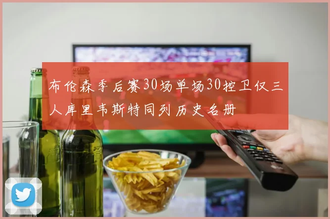布伦森季后赛30场单场30控卫仅三人库里韦斯特同列历史名册