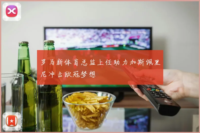 罗马新体育总监上任助力加斯佩里尼冲击欧冠梦想