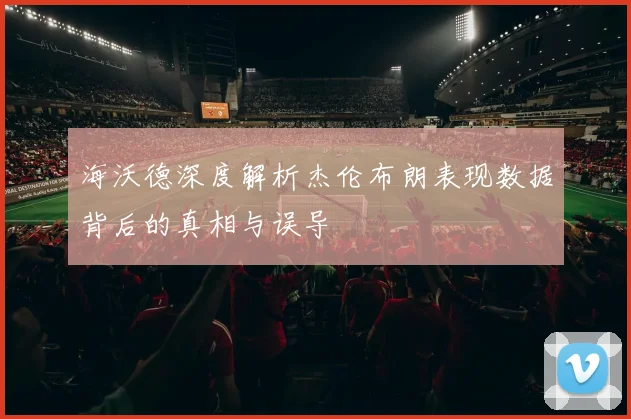 海沃德深度解析杰伦布朗表现数据背后的真相与误导