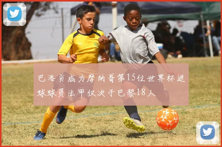 巴洛贡成为摩纳哥第15位世界杯进球球员法甲仅次于巴黎18人
