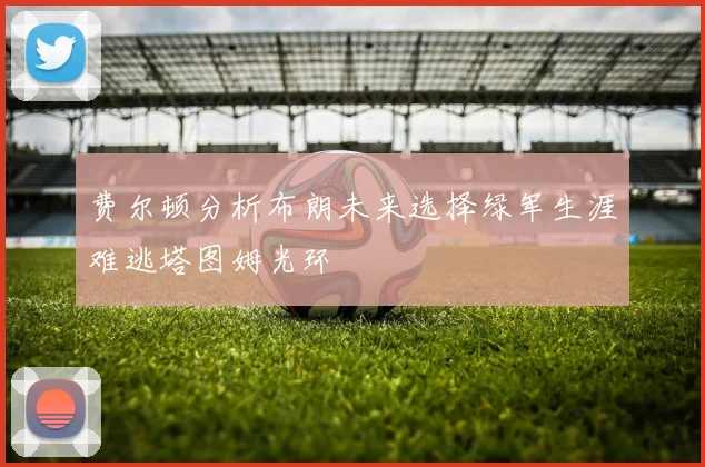 费尔顿分析布朗未来选择绿军生涯难逃塔图姆光环