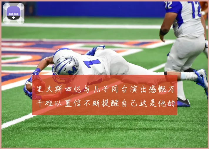 里夫斯回忆与儿子同台演出感慨万千难以置信不断提醒自己这是他的儿子
