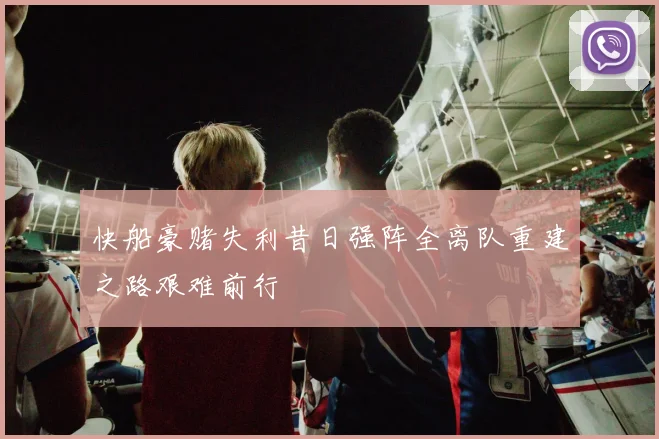 快船豪赌失利昔日强阵全离队重建之路艰难前行