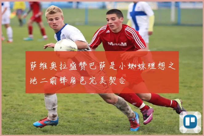 萨维奥拉盛赞巴萨是小蜘蛛理想之地二前锋角色完美契合