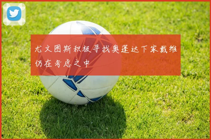 尤文图斯积极寻找奥蓬达下家戴维仍在考虑之中