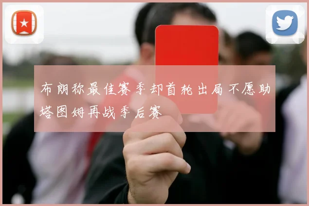 布朗称最佳赛季却首轮出局不愿助塔图姆再战季后赛