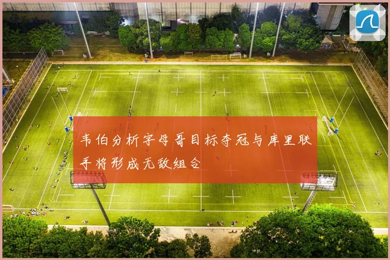 韦伯分析字母哥目标夺冠与库里联手将形成无敌组合